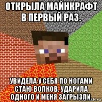 открыла майнкрафт в первый раз. увидела у себя по ногами стаю волков. ударила одного и меня загрызли.