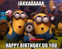 jakkaaaaaa happy birthday do you