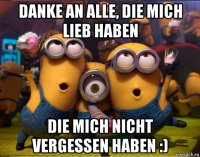 danke an alle, die mich lieb haben die mich nicht vergessen haben :)