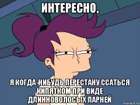 интересно, я когда-нибудь перестану ссаться кипятком при виде длинноволосых парней