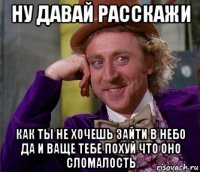 ну давай расскажи как ты не хочешь зайти в небо да и ваще тебе похуй что оно сломалость