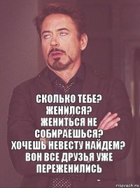 Сколько тебе?
Женился?
Жениться не собираешься?
Хочешь невесту найдем?
Вон все друзья уже переженились