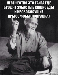 невежество это тайга,где бродят зубастые кишкоеды и кровососущие крысофобы(поправка) 