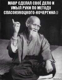 мавр сделал своё дело и умыл руки по методу спасокукоцкого-кочергина@ 