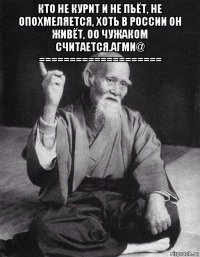 кто не курит и не пьёт, не опохмеляется, хоть в россии он живёт, оо чужаком считается.агми@ ==================== 