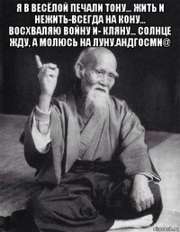 я в весёлой печали тону... жить и нежить-всегда на кону... восхваляю войну и- кляну... солнце жду, а молюсь на луну.андгосми@ 