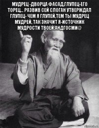 мудрец -дворца фасад,глупец-его торец... развив сей слоган утверждал глупец- чем я глупей,тем ты мудрец мудрей, так значит я-источник мудрости твоей.андгосми@ 