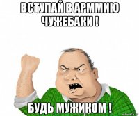 вступай в арммию чужебаки ! будь мужиком !