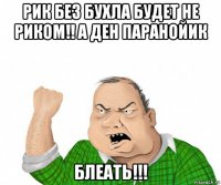 рик без бухла будет не риком!! а ден паранойик блеать!!!