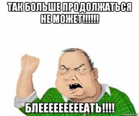 так больше продолжаться не может!!!!!! блеееееееееать!!!!