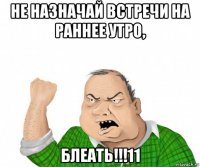 не назначай встречи на раннее утро, блеать!!!11