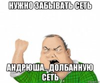 нужно забывать сеть андрюша.. долбанную сеть