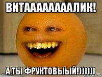 витаааааааалик! а ты фруктовыый!))))))