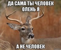 да сама ты человек олень я а не человек