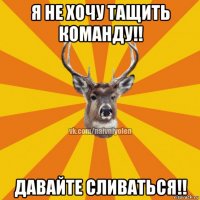 я не хочу тащить команду!! давайте сливаться!!