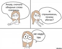 Ануар, сначала обидные слова говоришь. И спрашиваешь, почему убегаю? не надо так