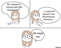 Вы говорите "зачем вам 200 квадратов?" ... и просите сделать три безопасных комнаты... Не надо так.