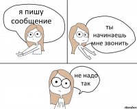 я пишу сообщение ты начинаешь мне звонить не надо так