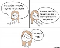 Вы орёте почему группа не активна А сами ничё не пишите на аск и не устраиваете интрижки Не надо так