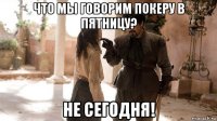 что мы говорим покеру в пятницу? не сегодня!