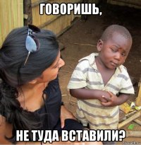 говоришь, не туда вставили?