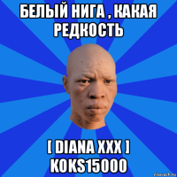 белый нига , какая редкость [ diana xxx ] koks15000