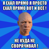 я ехал прямо я просто ехал прямо вот и всё ! не куда не сворачивал !