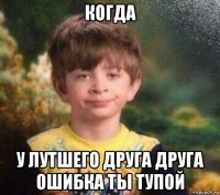 когда у лутшего друга друга ошибка ты тупой