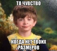 то чувство когда нет твоих размеров