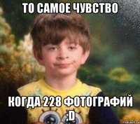 то самое чувство когда 228 фотографий ;d