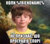 коли %friendname% не признає, шо програв в спорі