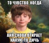 то чувство, когда аня снова втирает какую-то дичь