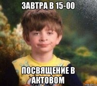 завтра в 15-00 посвящение в актовом