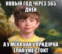 новый год через 365 дней а у меня как у придурка елка уже стоит