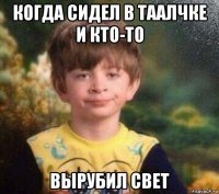 когда сидел в таалчке и кто-то вырубил свет