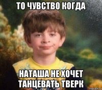 то чувство когда наташа не хочет танцевать тверк