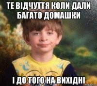 те відчуття коли дали багато домашки і до того на вихідні