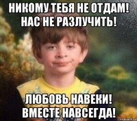 никому тебя не отдам! нас не разлучить! любовь навеки! вместе навсегда!