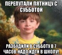 перепутали пятницу с субботой разбудили в субботу в 7 часов-надо идти в школу!