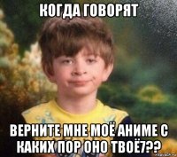 когда говорят верните мне моё аниме с каких пор оно твоё7??