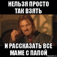 нельзя просто так взять и рассказать все маме с папой