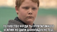  то чувство когда ты утратил много усилий ,но дали шоколадку не тебе