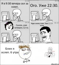 Я в 9:30 вечера сел за комп. Ого. Уже 22:30. Сынок, уже четверть 12-го. Иди в жопу мам. Уже 12:20 ночи Блин я ослеп. 6 утра