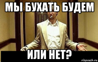 мы бухать будем или нет?