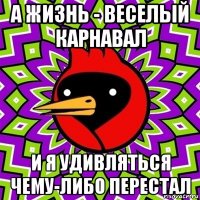 а жизнь - веселый карнавал и я удивляться чему-либо перестал