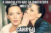 а знаєш,хто нас за диктатора імеєть? саня бц