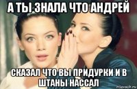 а ты знала что андрей сказал что вы придурки и в штаны нассал