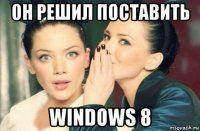 он решил поставить windows 8