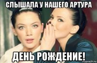 слышала у нашего артура день рождение!