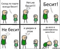 Сосед по парте всегда бесит! Нет,не бесит!!! Бесит! Не бесит я уверен в этом ДА КОГО Я ОБМАНЫВАЮ!он меня бесит